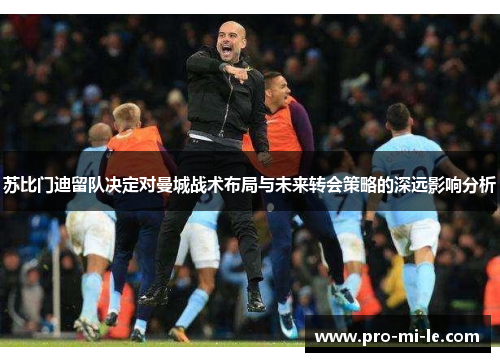 苏比门迪留队决定对曼城战术布局与未来转会策略的深远影响分析