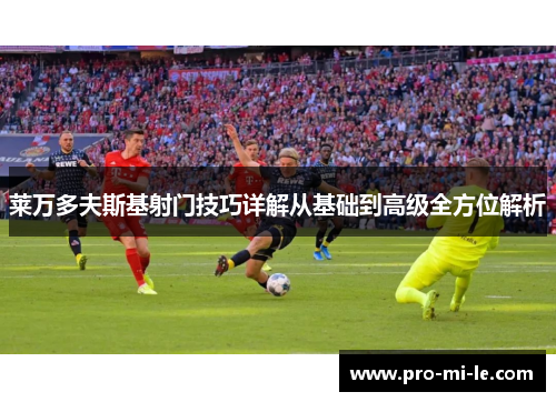 莱万多夫斯基射门技巧详解从基础到高级全方位解析