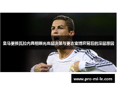 皇马更换瓦拉内真相曝光高层决策与更衣室博弈背后的深层原因