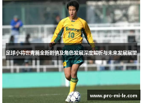 足球小将世青篇全新剧情及角色发展深度解析与未来发展展望