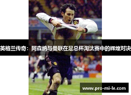 英格兰传奇：阿森纳与曼联在足总杯淘汰赛中的辉煌对决