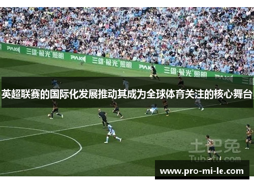 英超联赛的国际化发展推动其成为全球体育关注的核心舞台