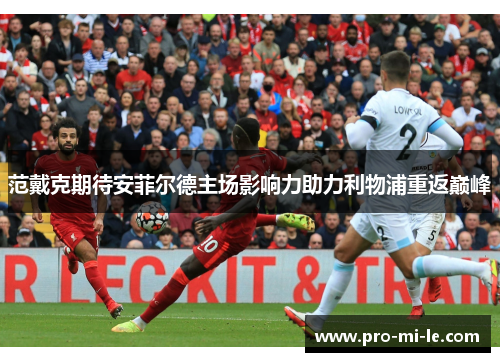 范戴克期待安菲尔德主场影响力助力利物浦重返巅峰