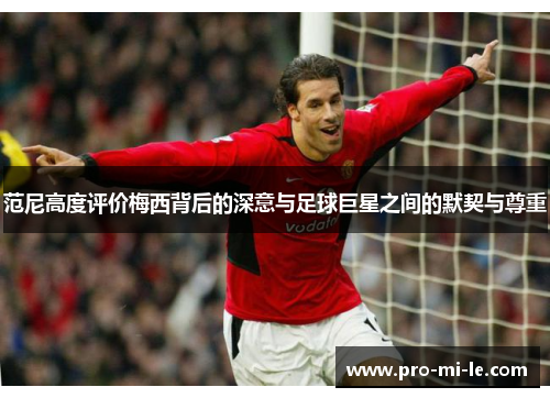 范尼高度评价梅西背后的深意与足球巨星之间的默契与尊重