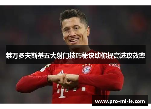 莱万多夫斯基五大射门技巧秘诀助你提高进攻效率