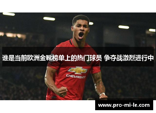 谁是当前欧洲金靴榜单上的热门球员 争夺战激烈进行中