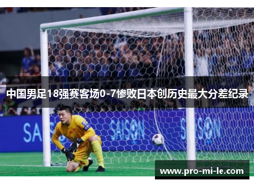 中国男足18强赛客场0-7惨败日本创历史最大分差纪录