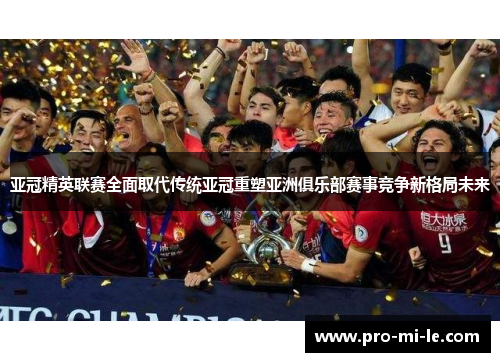 亚冠精英联赛全面取代传统亚冠重塑亚洲俱乐部赛事竞争新格局未来