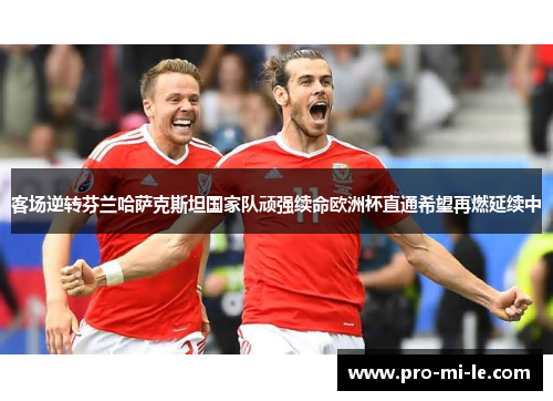 客场逆转芬兰哈萨克斯坦国家队顽强续命欧洲杯直通希望再燃延续中