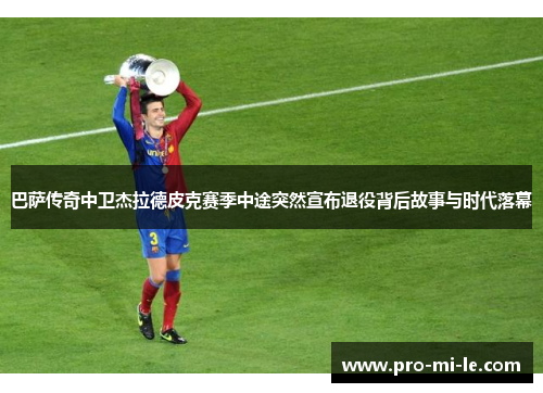 巴萨传奇中卫杰拉德皮克赛季中途突然宣布退役背后故事与时代落幕