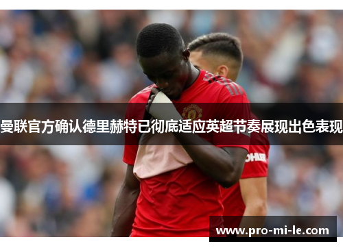曼联官方确认德里赫特已彻底适应英超节奏展现出色表现