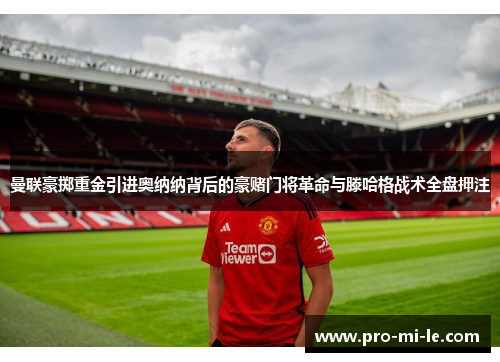 曼联豪掷重金引进奥纳纳背后的豪赌门将革命与滕哈格战术全盘押注