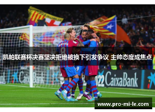 凯帕联赛杯决赛坚决拒绝被换下引发争议 主帅态度成焦点